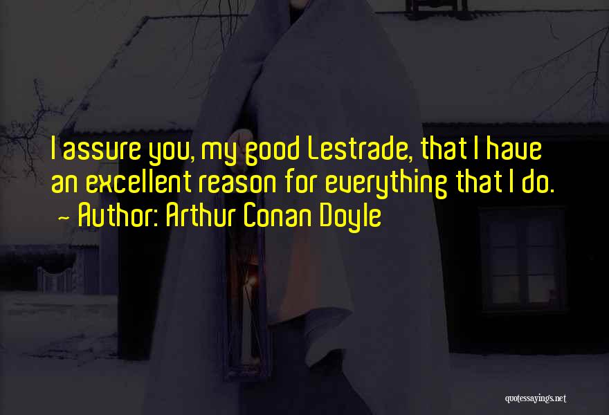 Arthur Conan Doyle Quotes: I Assure You, My Good Lestrade, That I Have An Excellent Reason For Everything That I Do.