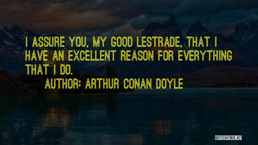 Arthur Conan Doyle Quotes: I Assure You, My Good Lestrade, That I Have An Excellent Reason For Everything That I Do.