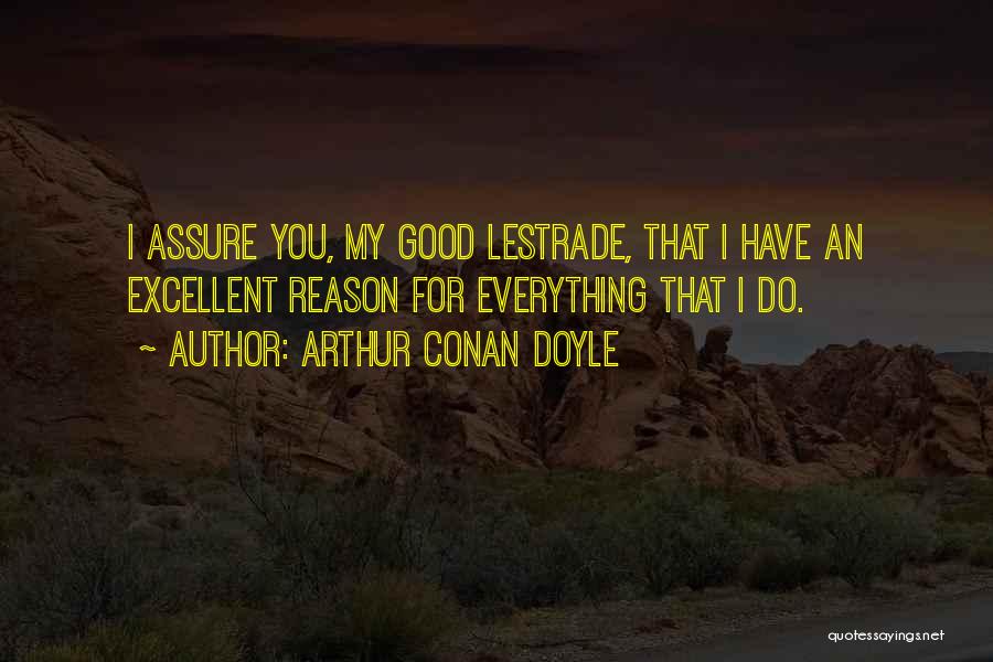 Arthur Conan Doyle Quotes: I Assure You, My Good Lestrade, That I Have An Excellent Reason For Everything That I Do.