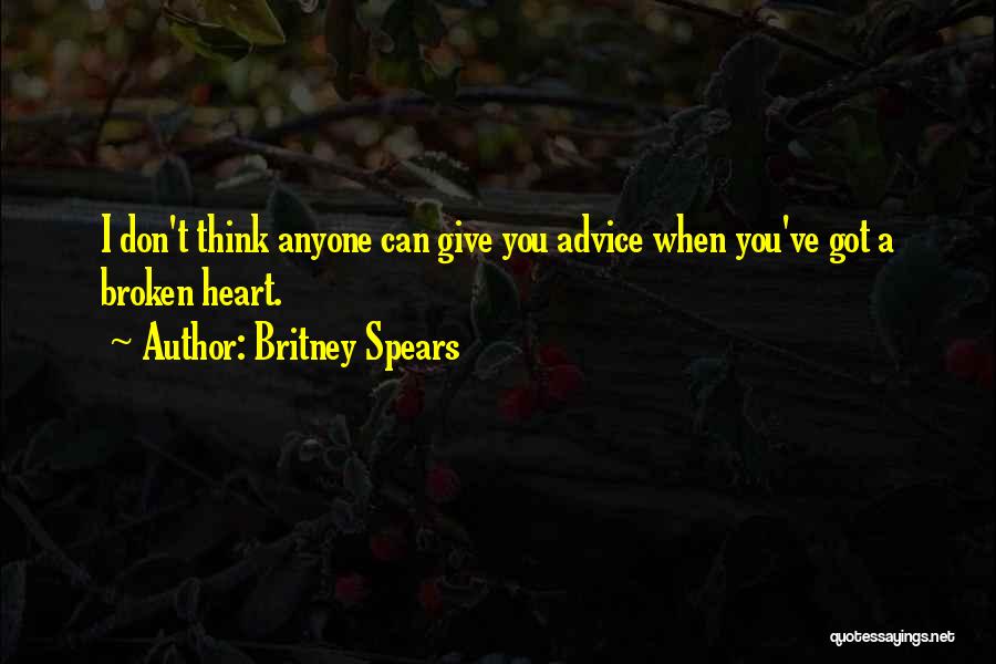Britney Spears Quotes: I Don't Think Anyone Can Give You Advice When You've Got A Broken Heart.