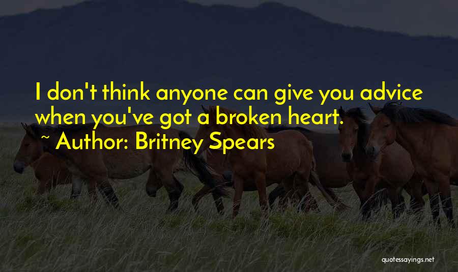 Britney Spears Quotes: I Don't Think Anyone Can Give You Advice When You've Got A Broken Heart.