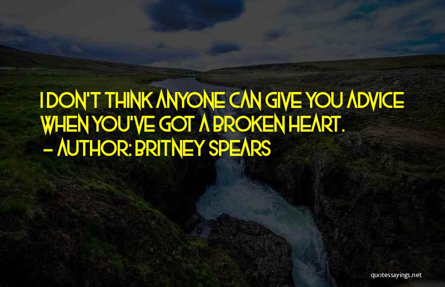 Britney Spears Quotes: I Don't Think Anyone Can Give You Advice When You've Got A Broken Heart.