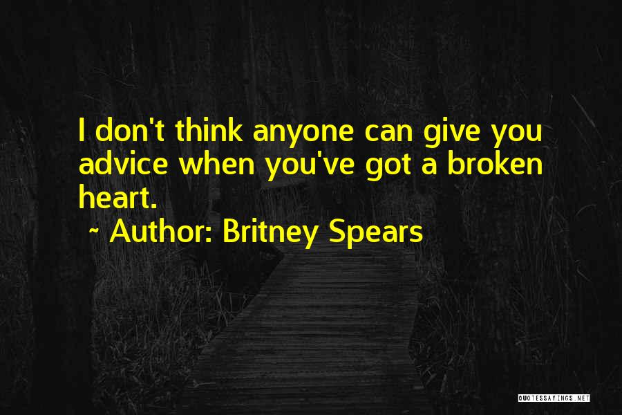 Britney Spears Quotes: I Don't Think Anyone Can Give You Advice When You've Got A Broken Heart.