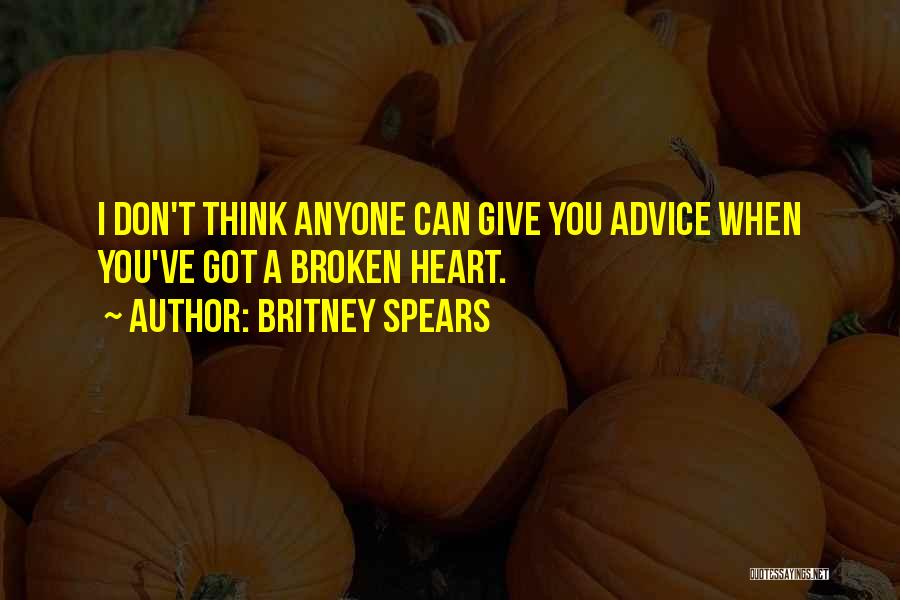 Britney Spears Quotes: I Don't Think Anyone Can Give You Advice When You've Got A Broken Heart.