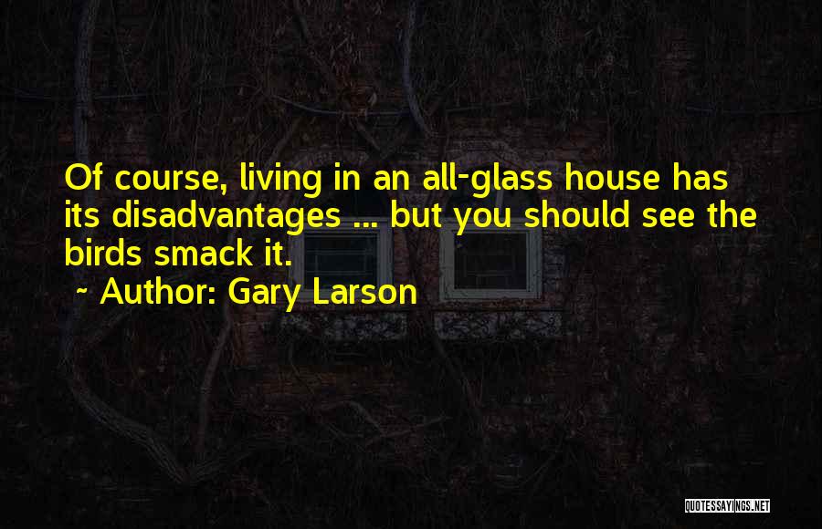 Gary Larson Quotes: Of Course, Living In An All-glass House Has Its Disadvantages ... But You Should See The Birds Smack It.