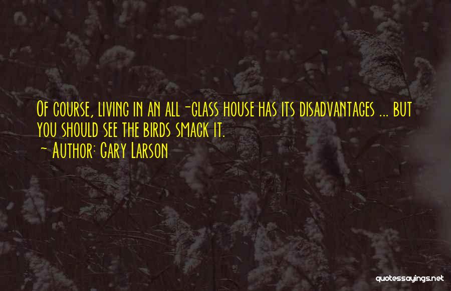 Gary Larson Quotes: Of Course, Living In An All-glass House Has Its Disadvantages ... But You Should See The Birds Smack It.
