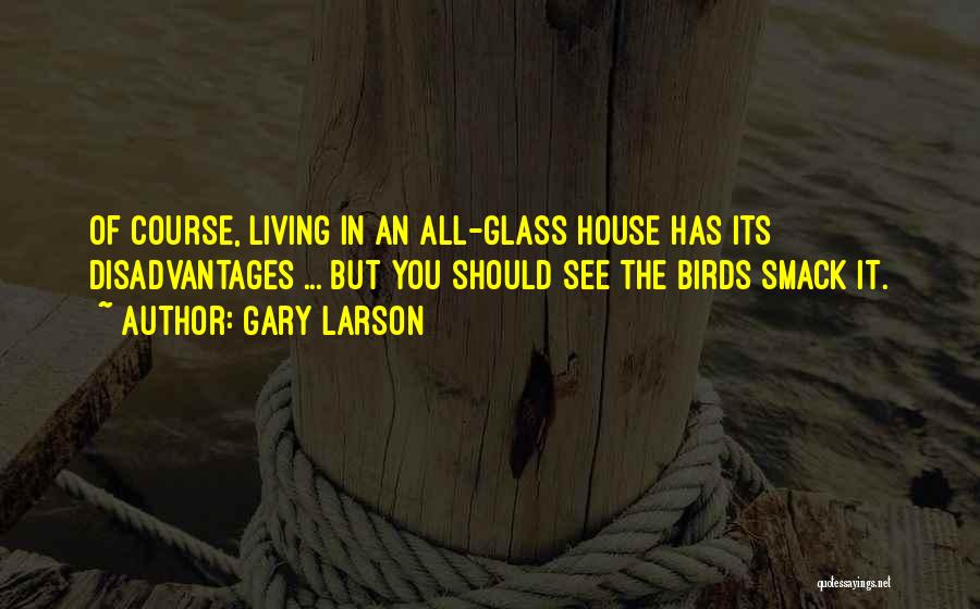 Gary Larson Quotes: Of Course, Living In An All-glass House Has Its Disadvantages ... But You Should See The Birds Smack It.