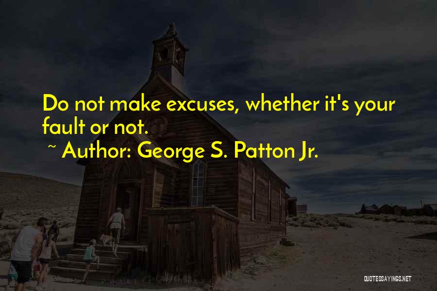 George S. Patton Jr. Quotes: Do Not Make Excuses, Whether It's Your Fault Or Not.