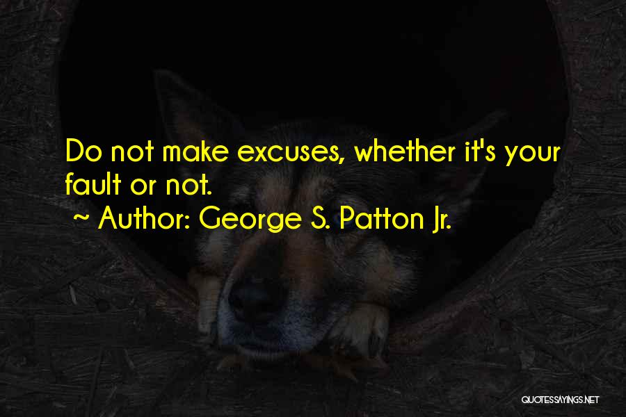 George S. Patton Jr. Quotes: Do Not Make Excuses, Whether It's Your Fault Or Not.