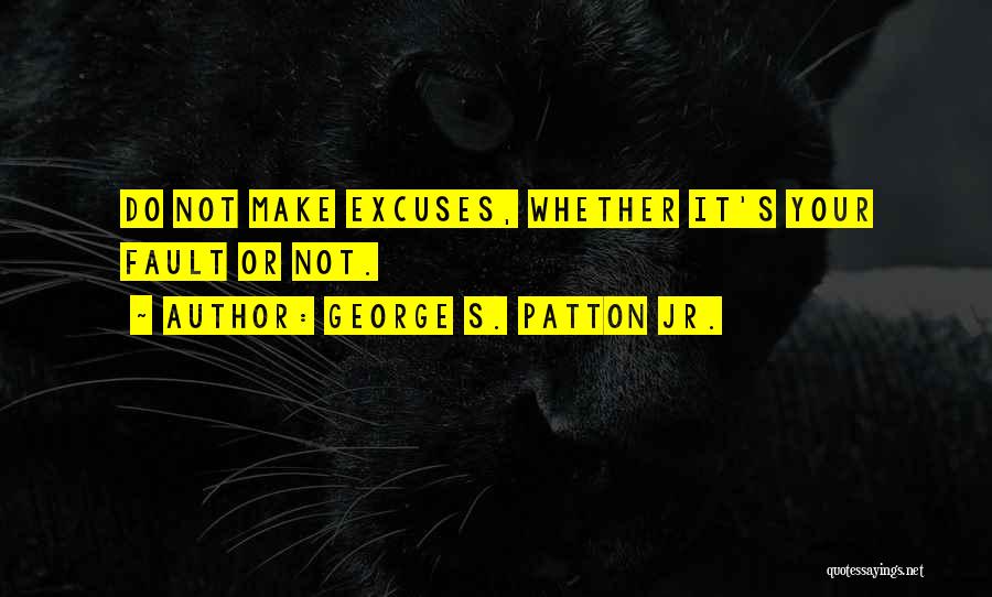 George S. Patton Jr. Quotes: Do Not Make Excuses, Whether It's Your Fault Or Not.