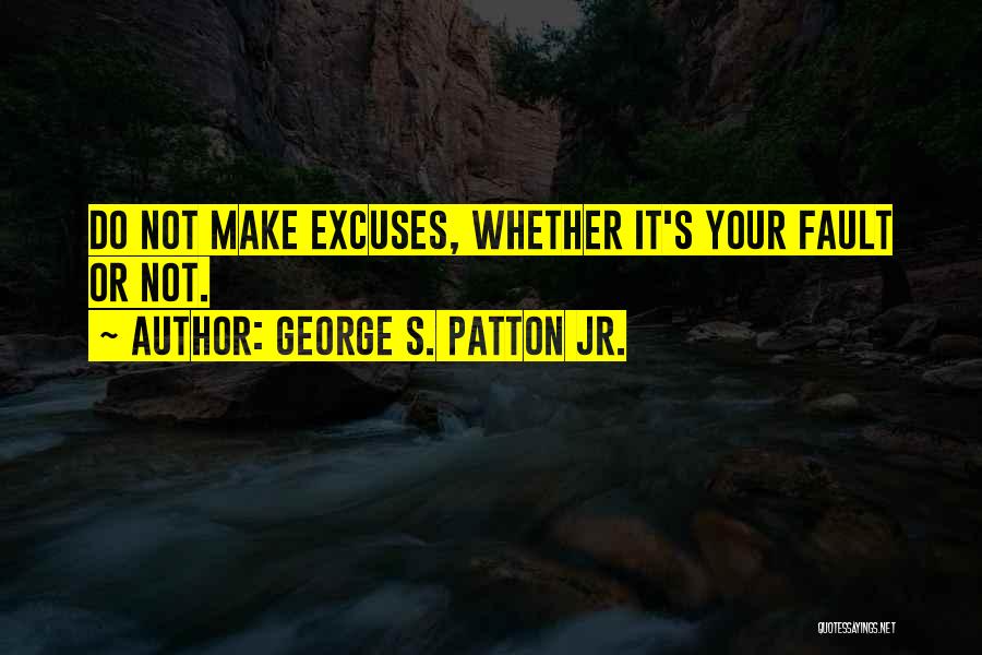 George S. Patton Jr. Quotes: Do Not Make Excuses, Whether It's Your Fault Or Not.