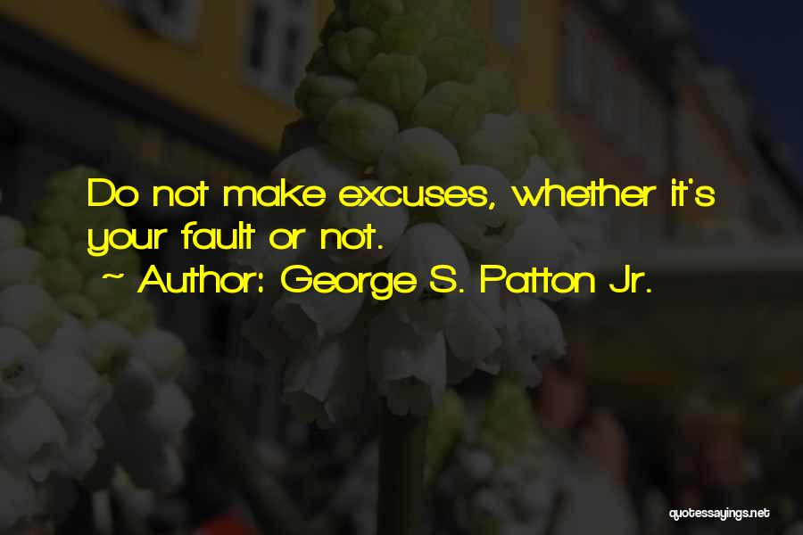 George S. Patton Jr. Quotes: Do Not Make Excuses, Whether It's Your Fault Or Not.