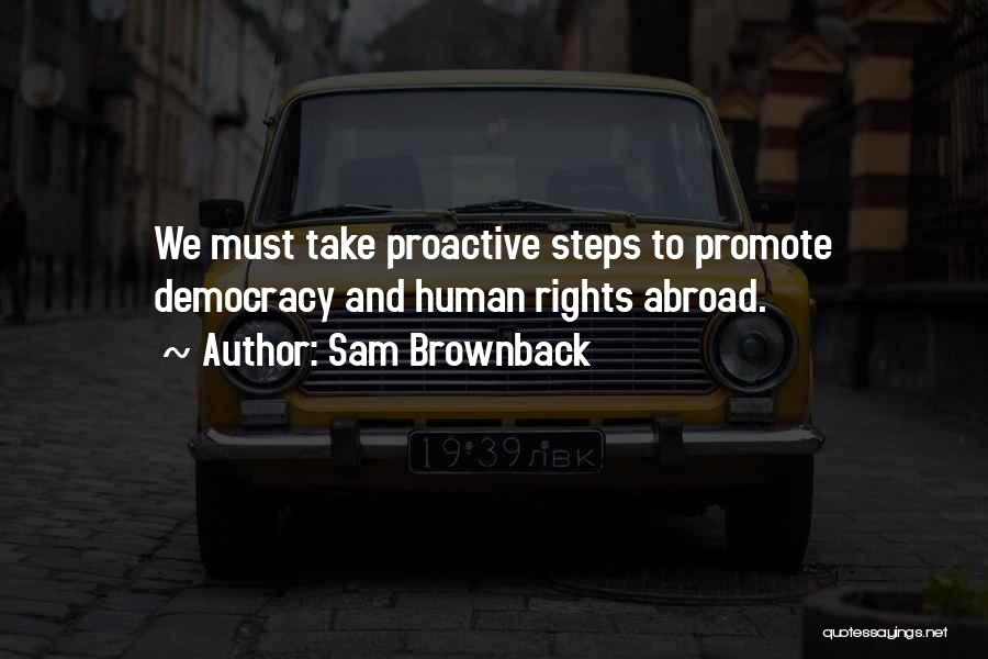 Sam Brownback Quotes: We Must Take Proactive Steps To Promote Democracy And Human Rights Abroad.