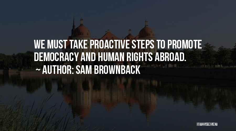Sam Brownback Quotes: We Must Take Proactive Steps To Promote Democracy And Human Rights Abroad.