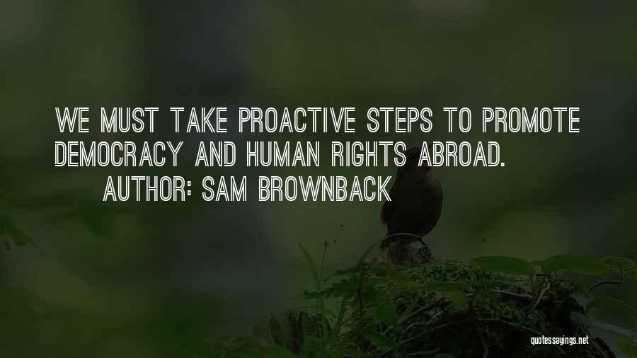 Sam Brownback Quotes: We Must Take Proactive Steps To Promote Democracy And Human Rights Abroad.