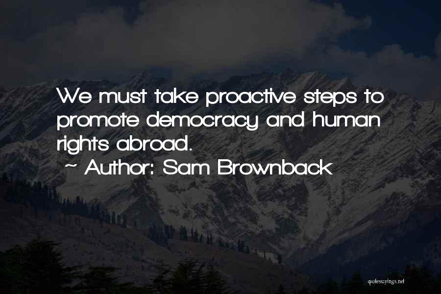 Sam Brownback Quotes: We Must Take Proactive Steps To Promote Democracy And Human Rights Abroad.