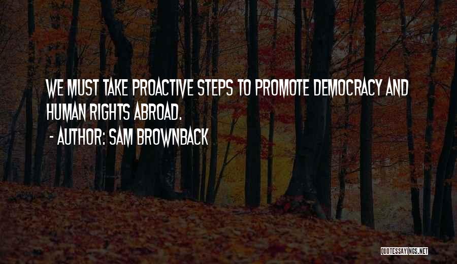 Sam Brownback Quotes: We Must Take Proactive Steps To Promote Democracy And Human Rights Abroad.