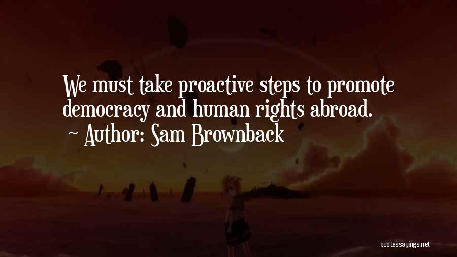 Sam Brownback Quotes: We Must Take Proactive Steps To Promote Democracy And Human Rights Abroad.