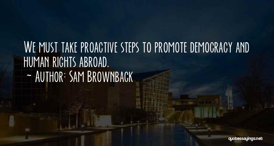 Sam Brownback Quotes: We Must Take Proactive Steps To Promote Democracy And Human Rights Abroad.