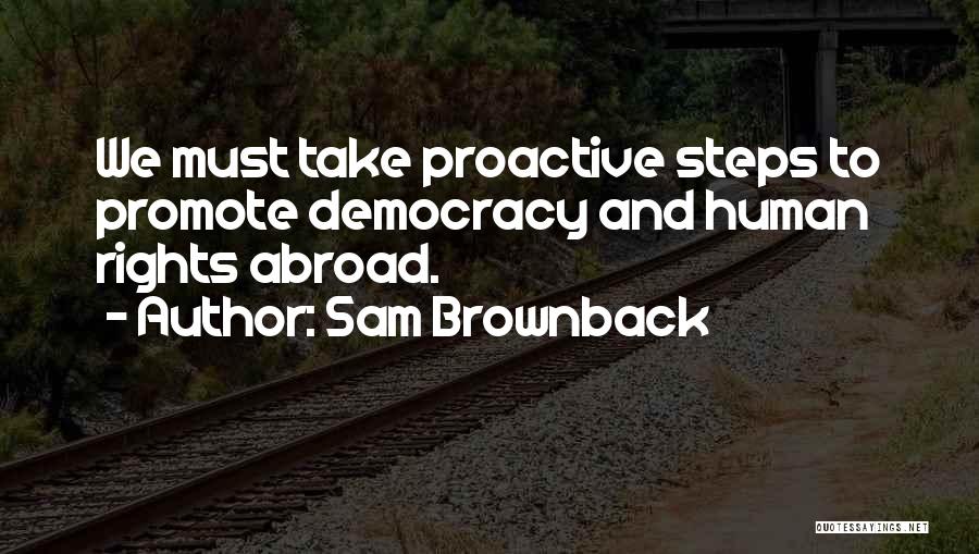 Sam Brownback Quotes: We Must Take Proactive Steps To Promote Democracy And Human Rights Abroad.