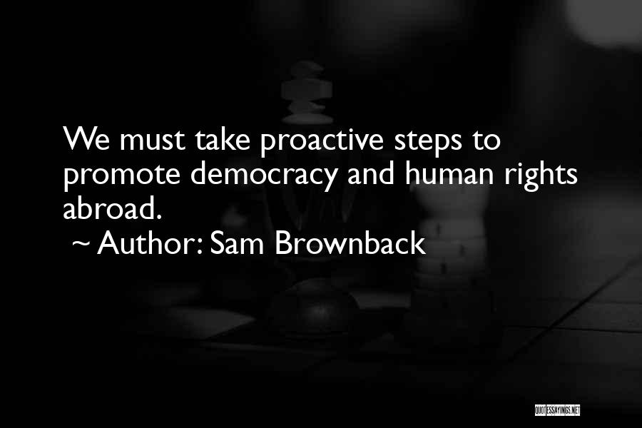Sam Brownback Quotes: We Must Take Proactive Steps To Promote Democracy And Human Rights Abroad.