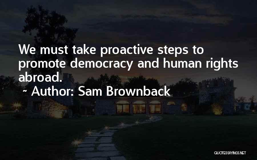 Sam Brownback Quotes: We Must Take Proactive Steps To Promote Democracy And Human Rights Abroad.