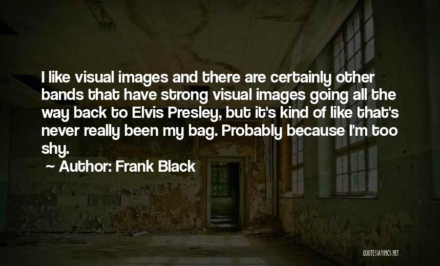 Frank Black Quotes: I Like Visual Images And There Are Certainly Other Bands That Have Strong Visual Images Going All The Way Back