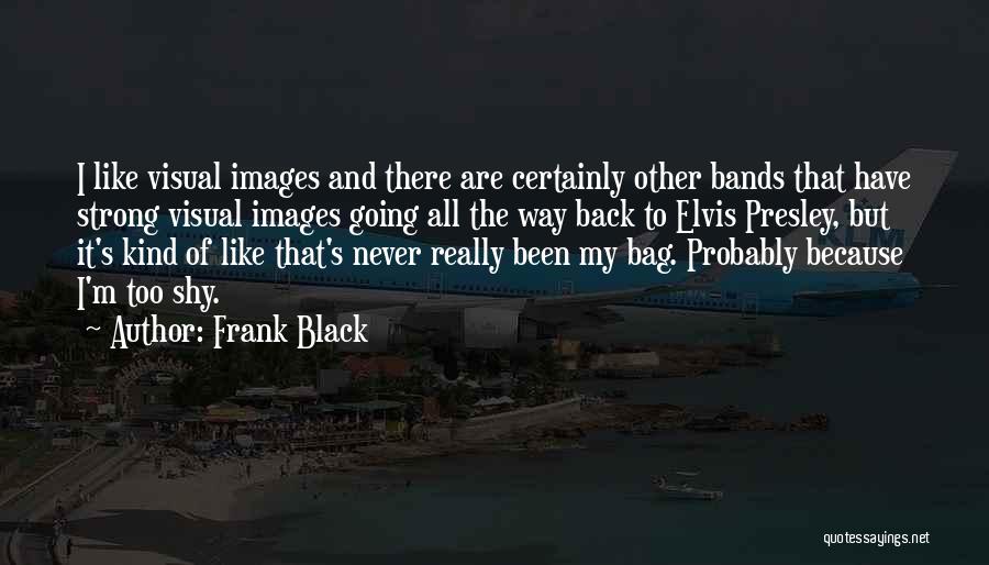 Frank Black Quotes: I Like Visual Images And There Are Certainly Other Bands That Have Strong Visual Images Going All The Way Back