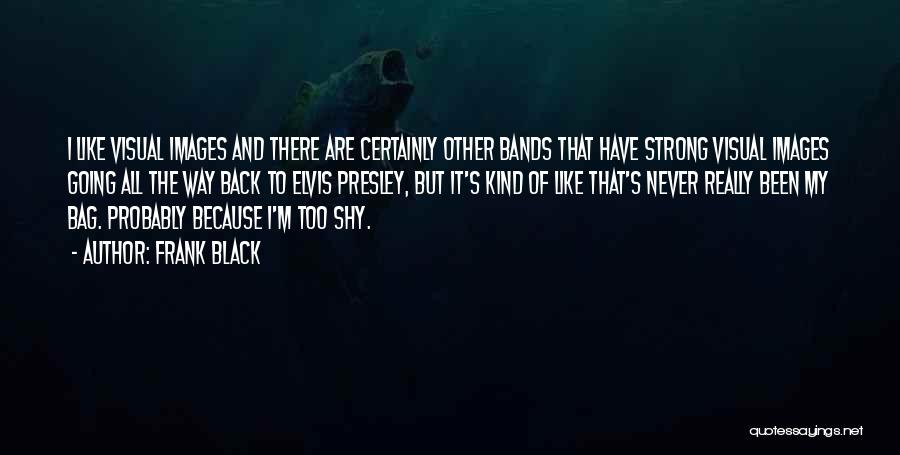 Frank Black Quotes: I Like Visual Images And There Are Certainly Other Bands That Have Strong Visual Images Going All The Way Back