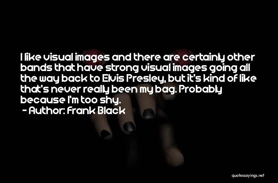 Frank Black Quotes: I Like Visual Images And There Are Certainly Other Bands That Have Strong Visual Images Going All The Way Back