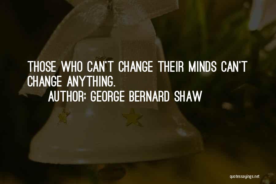 George Bernard Shaw Quotes: Those Who Can't Change Their Minds Can't Change Anything.