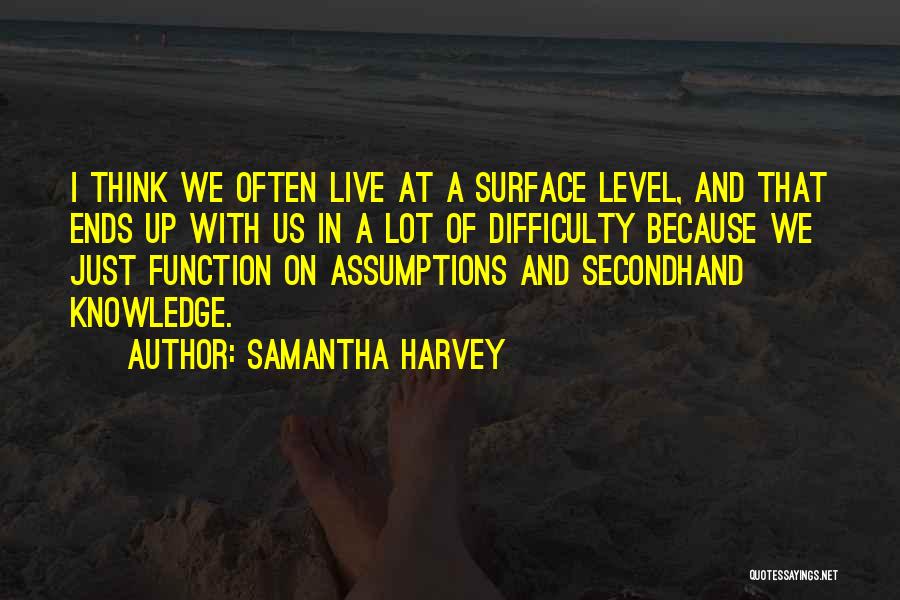 Samantha Harvey Quotes: I Think We Often Live At A Surface Level, And That Ends Up With Us In A Lot Of Difficulty