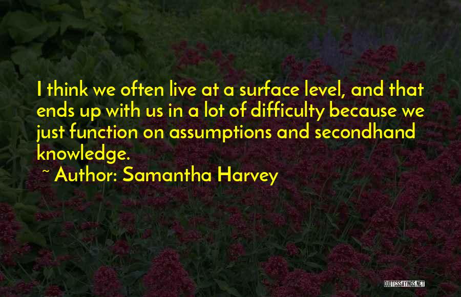 Samantha Harvey Quotes: I Think We Often Live At A Surface Level, And That Ends Up With Us In A Lot Of Difficulty