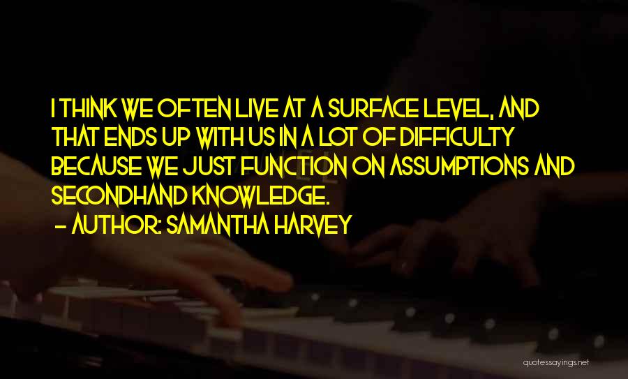Samantha Harvey Quotes: I Think We Often Live At A Surface Level, And That Ends Up With Us In A Lot Of Difficulty