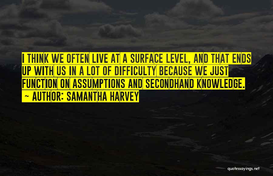 Samantha Harvey Quotes: I Think We Often Live At A Surface Level, And That Ends Up With Us In A Lot Of Difficulty