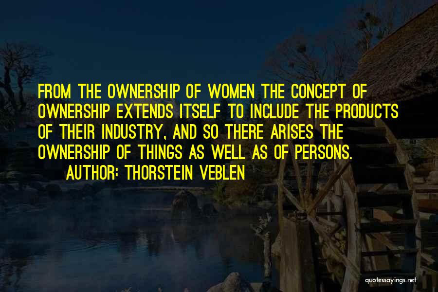 Thorstein Veblen Quotes: From The Ownership Of Women The Concept Of Ownership Extends Itself To Include The Products Of Their Industry, And So