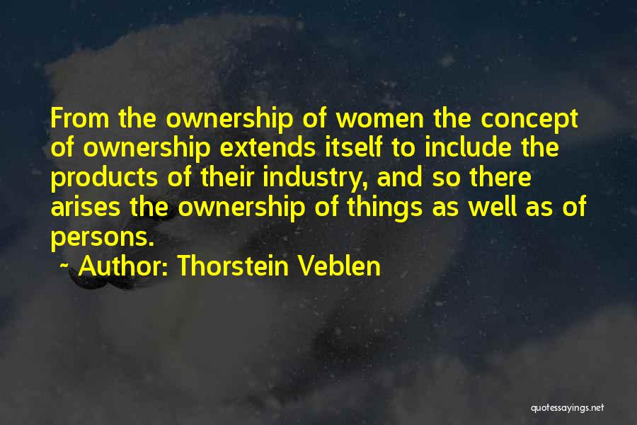 Thorstein Veblen Quotes: From The Ownership Of Women The Concept Of Ownership Extends Itself To Include The Products Of Their Industry, And So