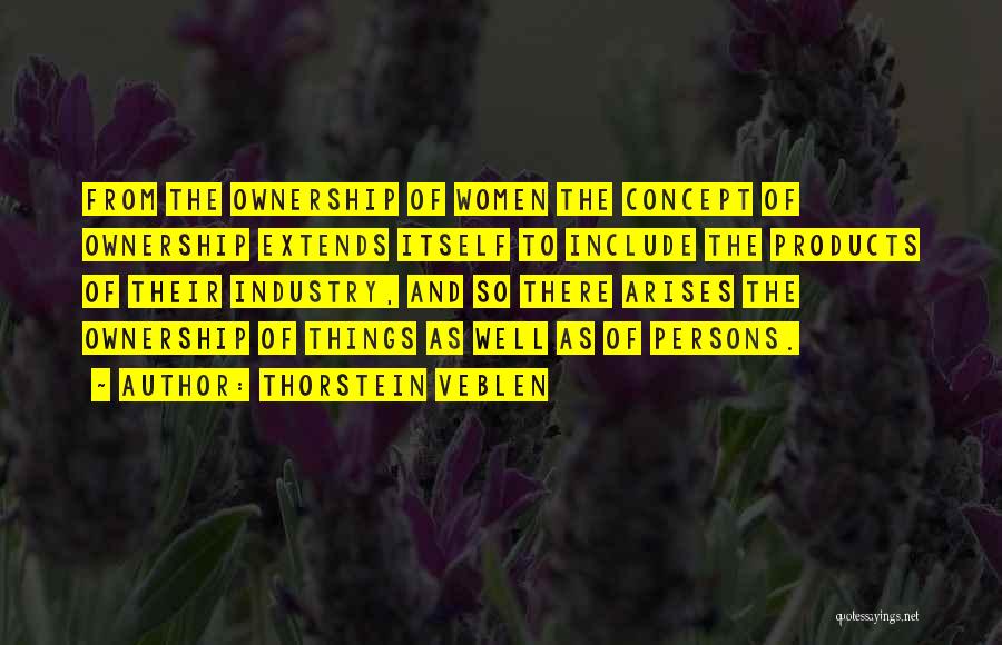 Thorstein Veblen Quotes: From The Ownership Of Women The Concept Of Ownership Extends Itself To Include The Products Of Their Industry, And So
