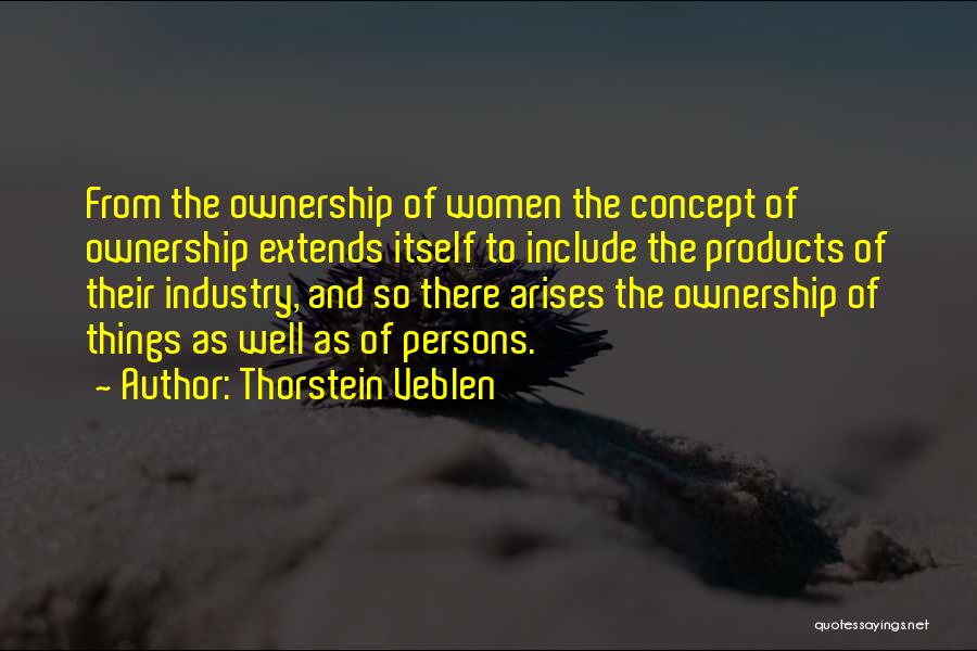 Thorstein Veblen Quotes: From The Ownership Of Women The Concept Of Ownership Extends Itself To Include The Products Of Their Industry, And So
