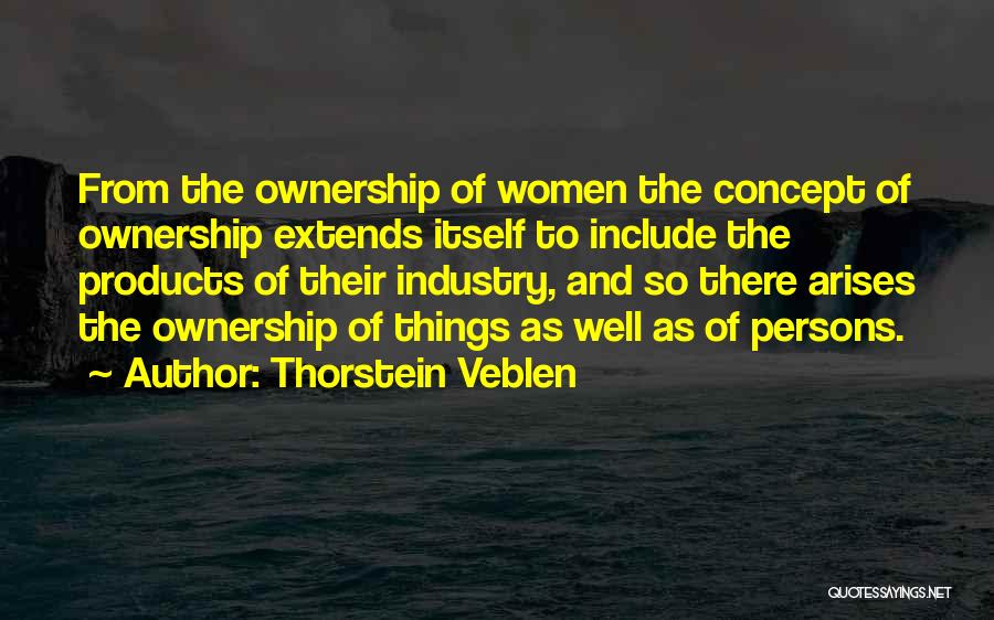 Thorstein Veblen Quotes: From The Ownership Of Women The Concept Of Ownership Extends Itself To Include The Products Of Their Industry, And So