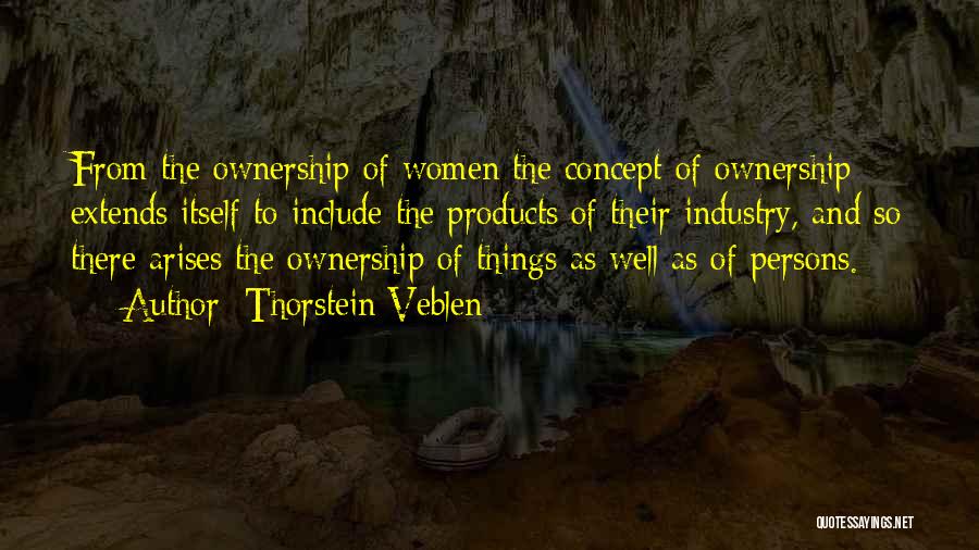 Thorstein Veblen Quotes: From The Ownership Of Women The Concept Of Ownership Extends Itself To Include The Products Of Their Industry, And So