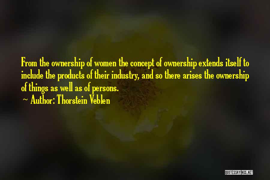 Thorstein Veblen Quotes: From The Ownership Of Women The Concept Of Ownership Extends Itself To Include The Products Of Their Industry, And So