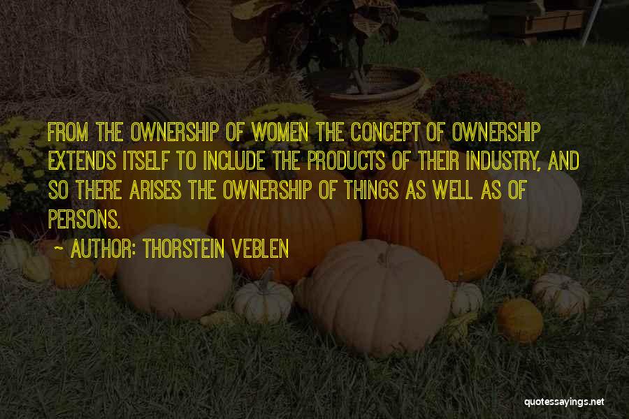 Thorstein Veblen Quotes: From The Ownership Of Women The Concept Of Ownership Extends Itself To Include The Products Of Their Industry, And So