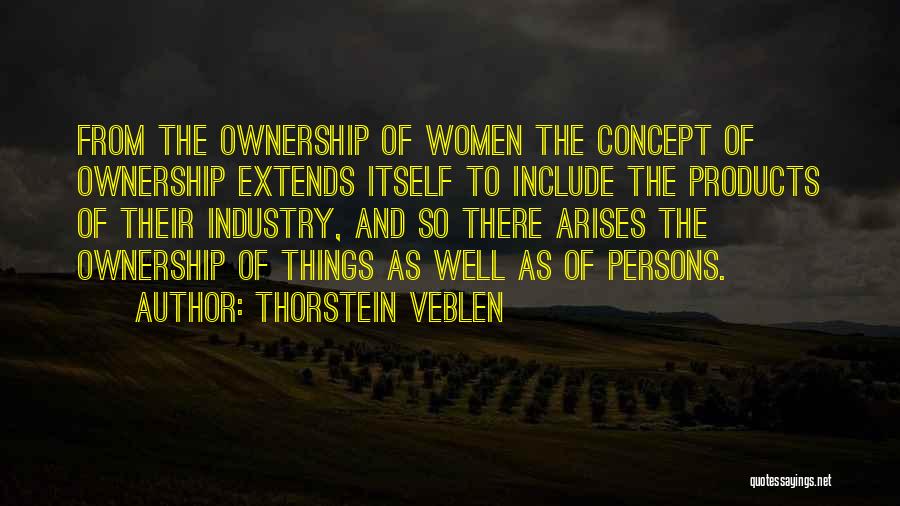 Thorstein Veblen Quotes: From The Ownership Of Women The Concept Of Ownership Extends Itself To Include The Products Of Their Industry, And So