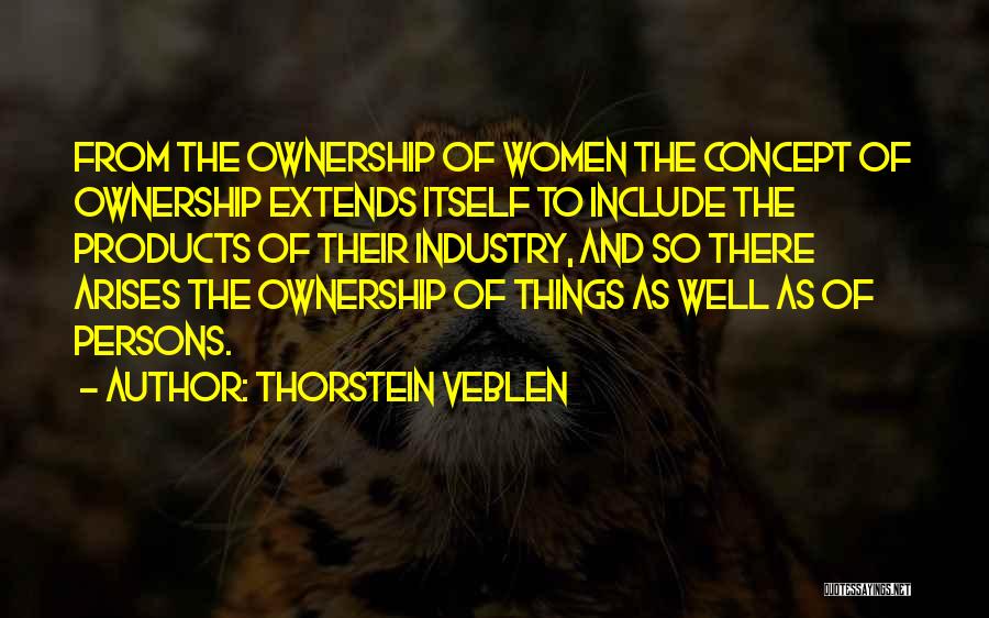 Thorstein Veblen Quotes: From The Ownership Of Women The Concept Of Ownership Extends Itself To Include The Products Of Their Industry, And So