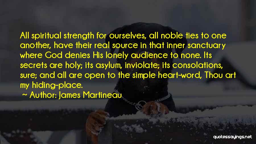 James Martineau Quotes: All Spiritual Strength For Ourselves, All Noble Ties To One Another, Have Their Real Source In That Inner Sanctuary Where