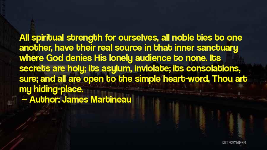 James Martineau Quotes: All Spiritual Strength For Ourselves, All Noble Ties To One Another, Have Their Real Source In That Inner Sanctuary Where