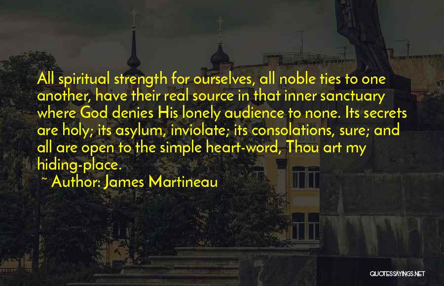 James Martineau Quotes: All Spiritual Strength For Ourselves, All Noble Ties To One Another, Have Their Real Source In That Inner Sanctuary Where