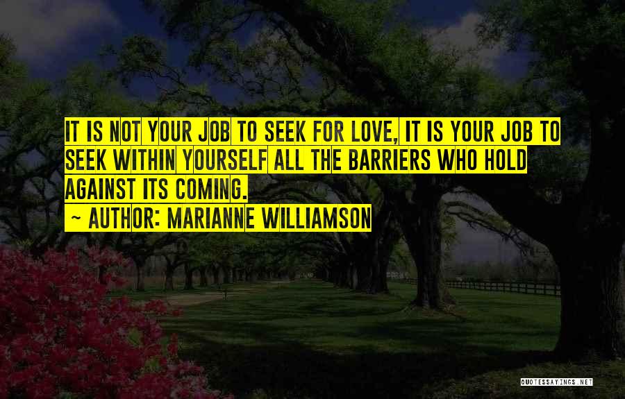 Marianne Williamson Quotes: It Is Not Your Job To Seek For Love, It Is Your Job To Seek Within Yourself All The Barriers