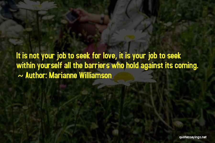 Marianne Williamson Quotes: It Is Not Your Job To Seek For Love, It Is Your Job To Seek Within Yourself All The Barriers